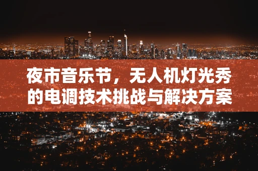 夜市音乐节，无人机灯光秀的电调技术挑战与解决方案