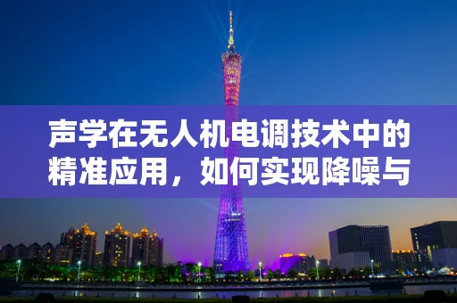 声学在无人机电调技术中的精准应用，如何实现降噪与性能优化的双重目标？