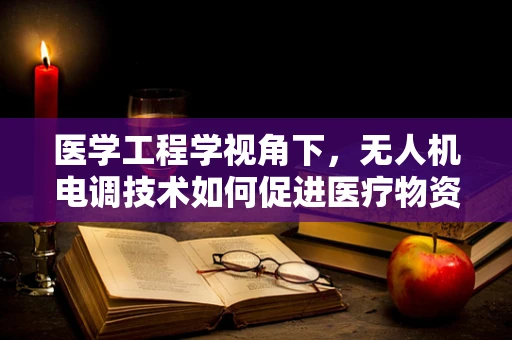 医学工程学视角下，无人机电调技术如何促进医疗物资精准配送？