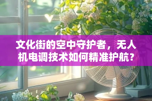 文化街的空中守护者，无人机电调技术如何精准护航？