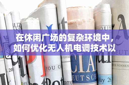 在休闲广场的复杂环境中，如何优化无人机电调技术以提升飞行稳定性？