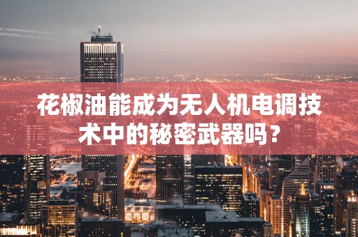 花椒油能成为无人机电调技术中的秘密武器吗？