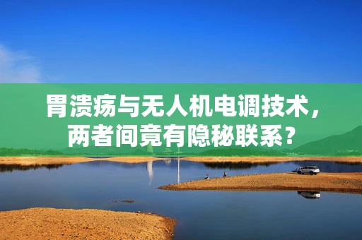 胃溃疡与无人机电调技术，两者间竟有隐秘联系？
