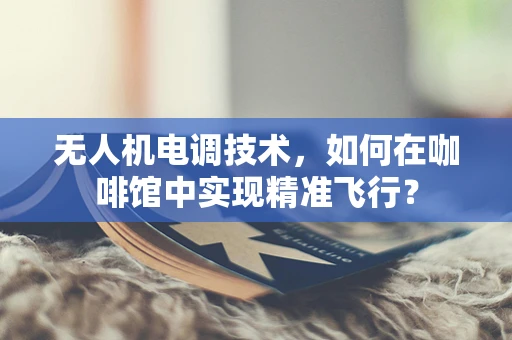 无人机电调技术，如何在咖啡馆中实现精准飞行？