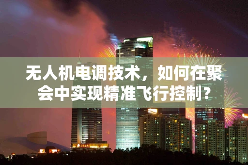 无人机电调技术，如何在聚会中实现精准飞行控制？