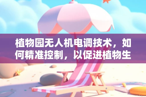 植物园无人机电调技术，如何精准控制，以促进植物生长？