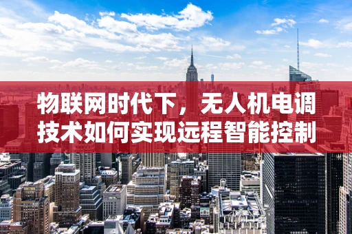 物联网时代下，无人机电调技术如何实现远程智能控制？
