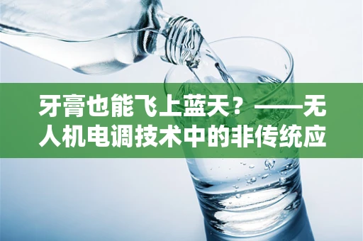 牙膏也能飞上蓝天？——无人机电调技术中的非传统应用探索