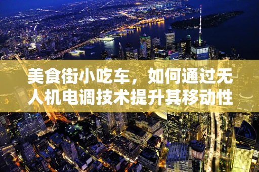 美食街小吃车，如何通过无人机电调技术提升其移动性与灵活性？