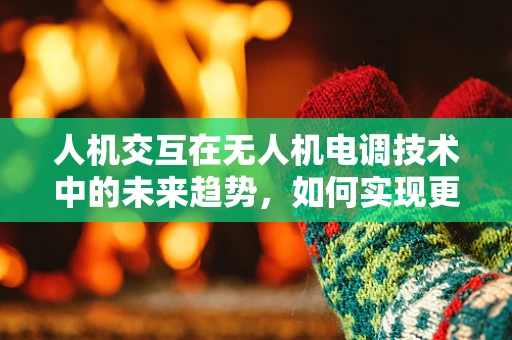 人机交互在无人机电调技术中的未来趋势，如何实现更自然的飞行控制体验？
