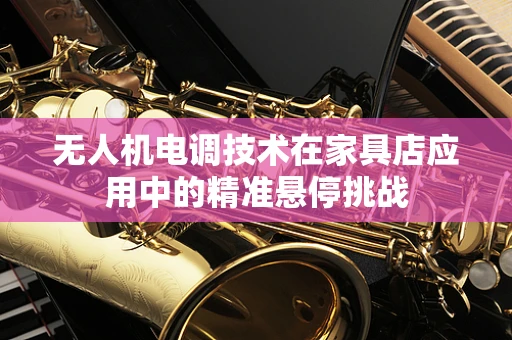 无人机电调技术在家具店应用中的精准悬停挑战