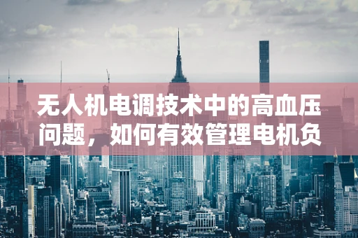 无人机电调技术中的高血压问题，如何有效管理电机负载压力？