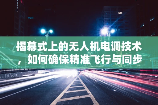 揭幕式上的无人机电调技术，如何确保精准飞行与同步表演？
