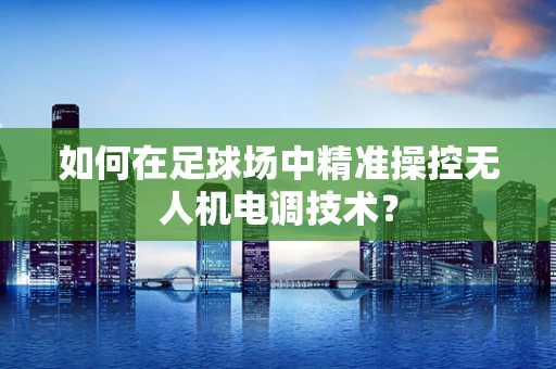如何在足球场中精准操控无人机电调技术？