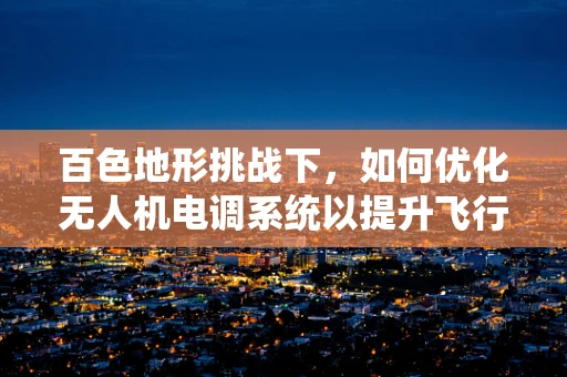 百色地形挑战下，如何优化无人机电调系统以提升飞行稳定性？