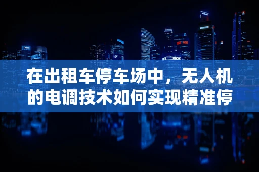 在出租车停车场中，无人机的电调技术如何实现精准停放？