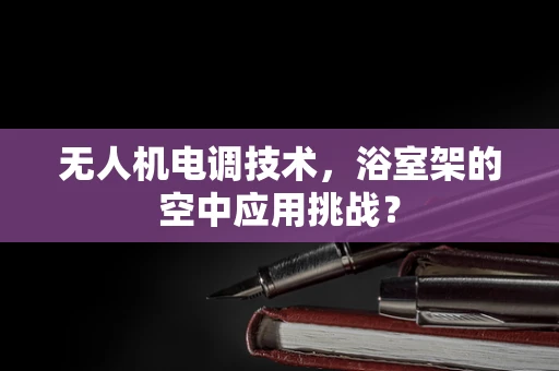 无人机电调技术，浴室架的空中应用挑战？