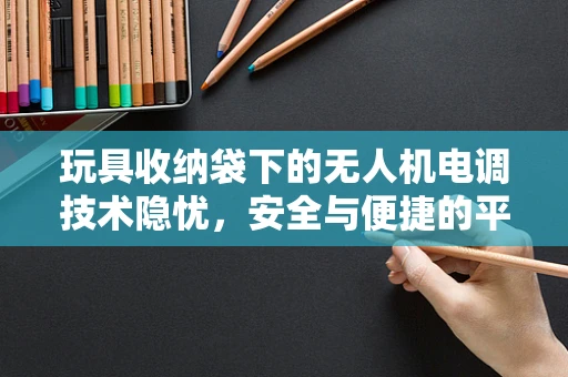 玩具收纳袋下的无人机电调技术隐忧，安全与便捷的平衡挑战