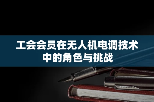 工会会员在无人机电调技术中的角色与挑战