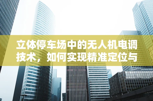 立体停车场中的无人机电调技术，如何实现精准定位与避障？