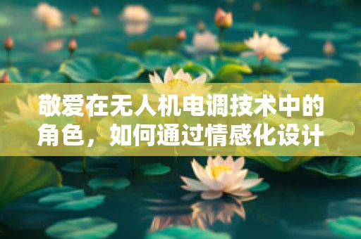 敬爱在无人机电调技术中的角色，如何通过情感化设计提升用户体验？