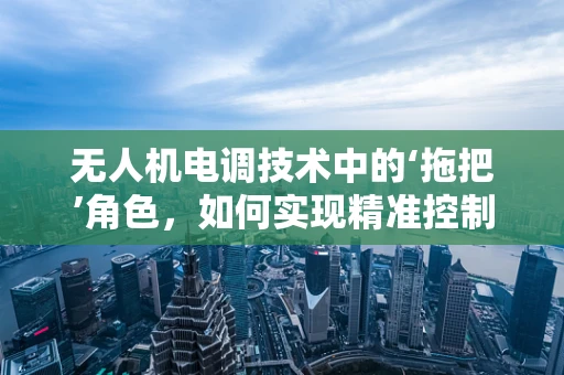 无人机电调技术中的‘拖把’角色，如何实现精准控制与避障？