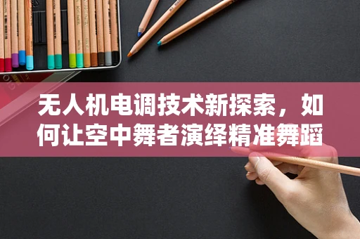 无人机电调技术新探索，如何让空中舞者演绎精准舞蹈？