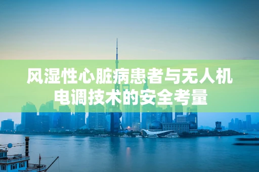 风湿性心脏病患者与无人机电调技术的安全考量