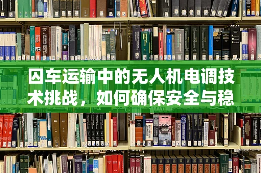 囚车运输中的无人机电调技术挑战，如何确保安全与稳定？