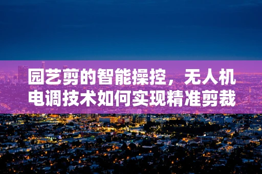 园艺剪的智能操控，无人机电调技术如何实现精准剪裁？