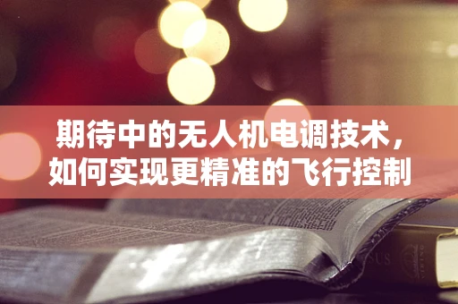 期待中的无人机电调技术，如何实现更精准的飞行控制？