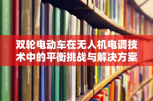 双轮电动车在无人机电调技术中的平衡挑战与解决方案