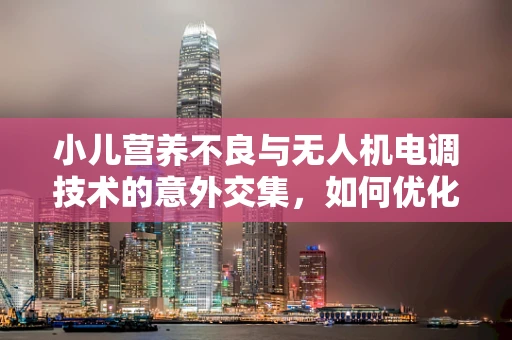 小儿营养不良与无人机电调技术的意外交集，如何优化无人机飞行稳定性？