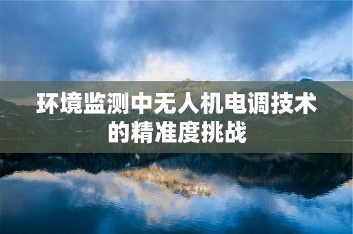 环境监测中无人机电调技术的精准度挑战
