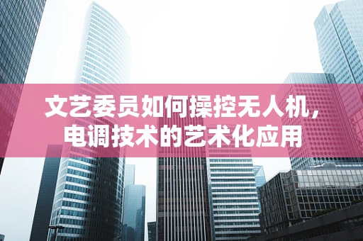 文艺委员如何操控无人机，电调技术的艺术化应用
