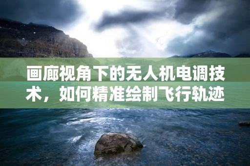 画廊视角下的无人机电调技术，如何精准绘制飞行轨迹的‘艺术’？