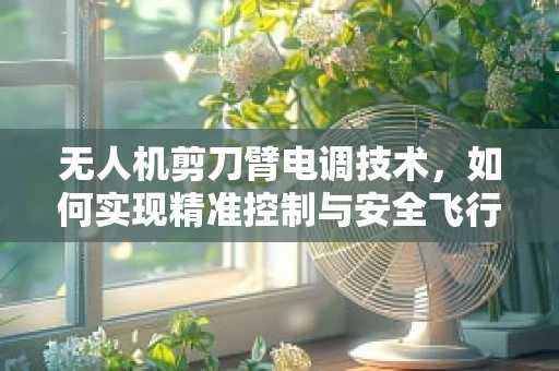 无人机剪刀臂电调技术，如何实现精准控制与安全飞行？