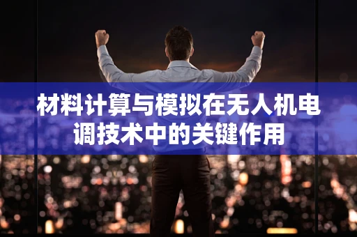 材料计算与模拟在无人机电调技术中的关键作用