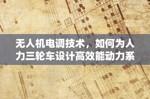无人机电调技术，如何为人力三轮车设计高效能动力系统？