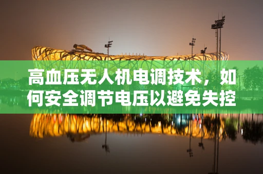 高血压无人机电调技术，如何安全调节电压以避免失控？