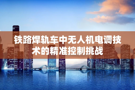 铁路焊轨车中无人机电调技术的精准控制挑战