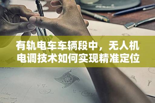 有轨电车车辆段中，无人机电调技术如何实现精准定位与控制？