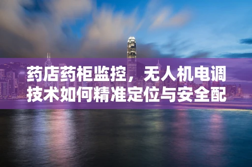 药店药柜监控，无人机电调技术如何精准定位与安全配送？