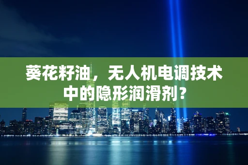 葵花籽油，无人机电调技术中的隐形润滑剂？