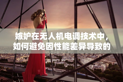 嫉妒在无人机电调技术中，如何避免因性能差异导致的团队失衡？