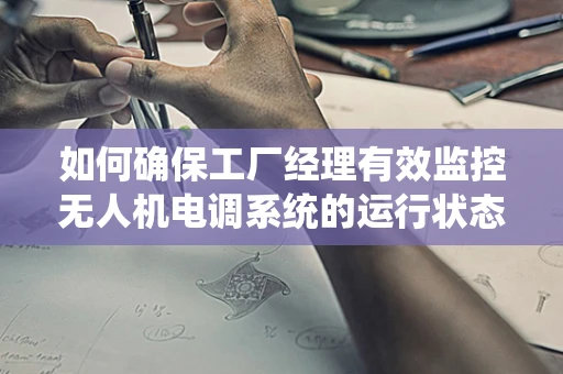 如何确保工厂经理有效监控无人机电调系统的运行状态？