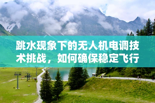 跳水现象下的无人机电调技术挑战，如何确保稳定飞行？