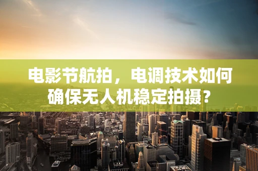 电影节航拍，电调技术如何确保无人机稳定拍摄？