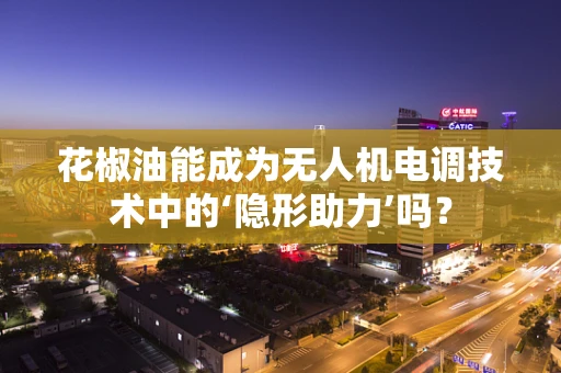 花椒油能成为无人机电调技术中的‘隐形助力’吗？