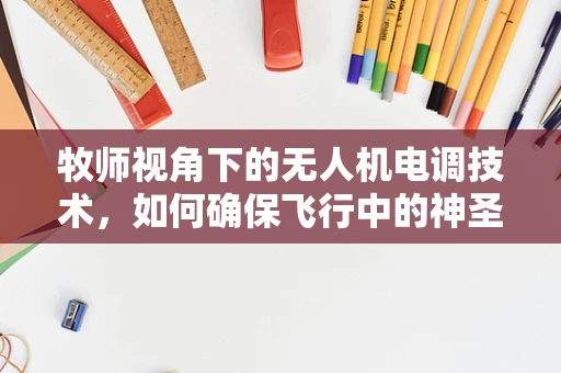 牧师视角下的无人机电调技术，如何确保飞行中的神圣安全？